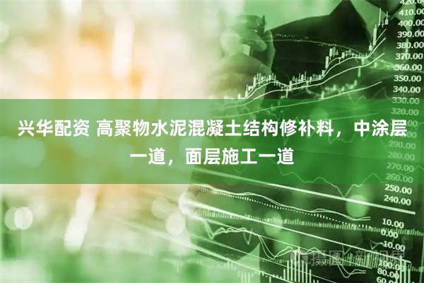 兴华配资 高聚物水泥混凝土结构修补料，中涂层一道，面层施工一道