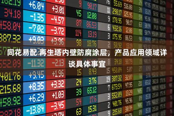 同花易配 再生塔内壁防腐涂层，产品应用领域详谈具体事宜