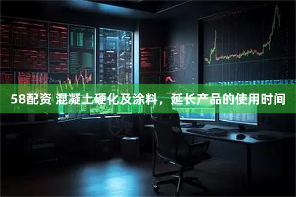 58配资 混凝土硬化及涂料，延长产品的使用时间