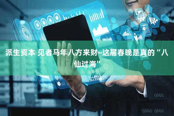 派生资本 见者马年八方来财~这届春晚是真的“八仙过海”