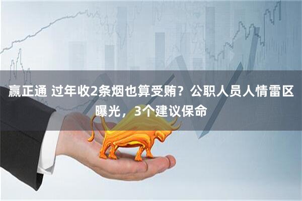 赢正通 过年收2条烟也算受贿?公职人员人情雷区曝光,3个建议保命