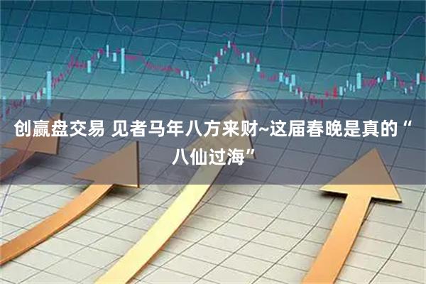 创赢盘交易 见者马年八方来财~这届春晚是真的“八仙过海”