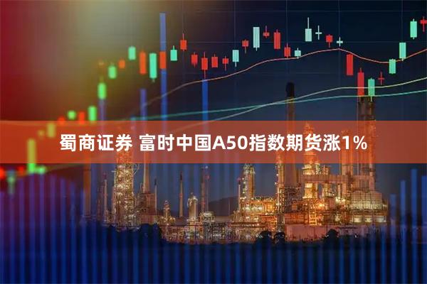 蜀商证券 富时中国A50指数期货涨1%