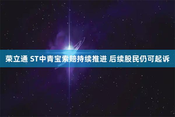 荣立通 ST中青宝索赔持续推进 后续股民仍可起诉