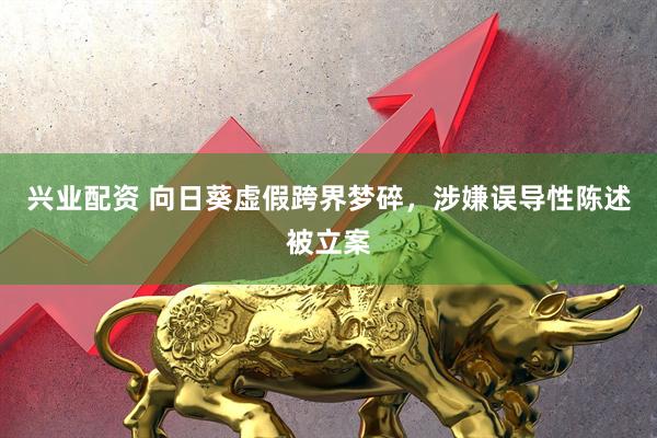 兴业配资 向日葵虚假跨界梦碎，涉嫌误导性陈述被立案