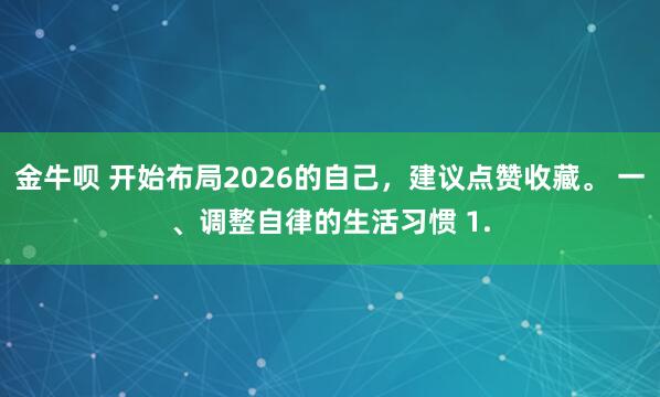 金牛呗 开始布局2026的自己,建议点赞收藏。 一、调整自律的生活习惯 1.