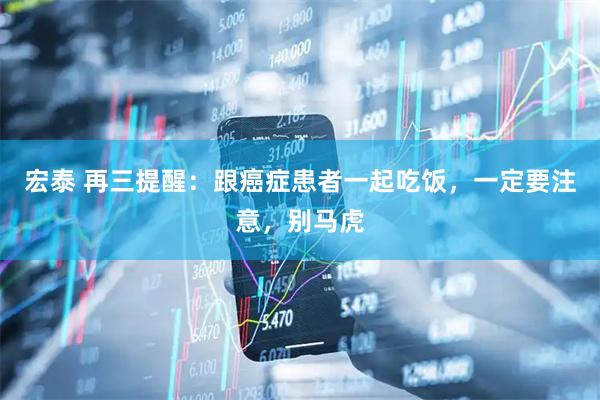 宏泰 再三提醒：跟癌症患者一起吃饭，一定要注意，别马虎
