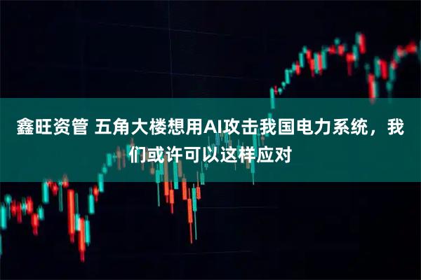 鑫旺资管 五角大楼想用AI攻击我国电力系统，我们或许可以这样应对