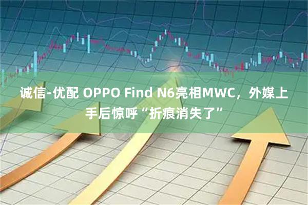 诚信-优配 OPPO Find N6亮相MWC，外媒上手后惊呼“折痕消失了”
