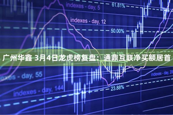 广州华鑫 3月4日龙虎榜复盘：通鼎互联净买额居首