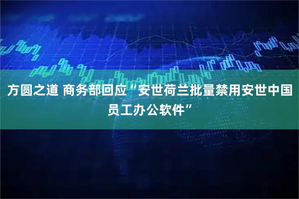 方圆之道 商务部回应“安世荷兰批量禁用安世中国员工办公软件”