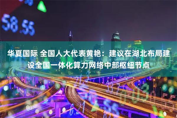 华夏国际 全国人大代表黄艳：建议在湖北布局建设全国一体化算力网络中部枢纽节点