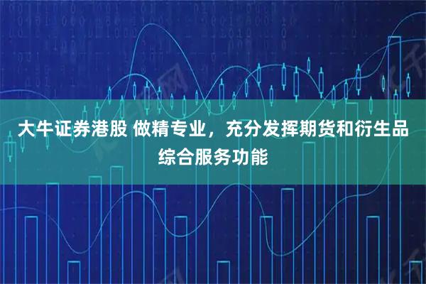 大牛证券港股 做精专业,充分发挥期货和衍生品综合服务功能