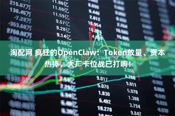 淘配网 疯狂的OpenClaw:Token放量、资本热捧,大厂卡位战已打响!