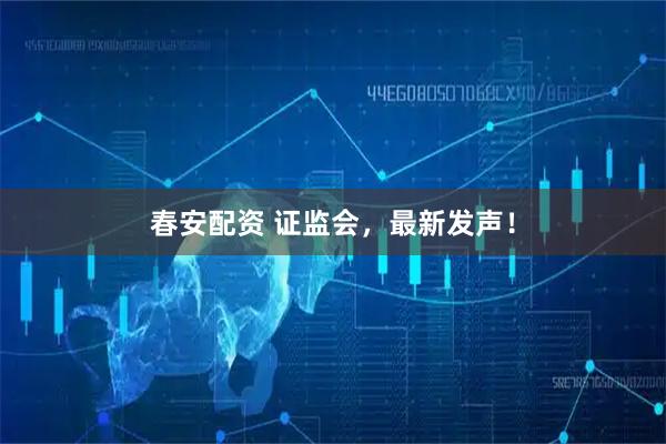 春安配资 证监会，最新发声！