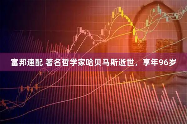 富邦速配 著名哲学家哈贝马斯逝世，享年96岁