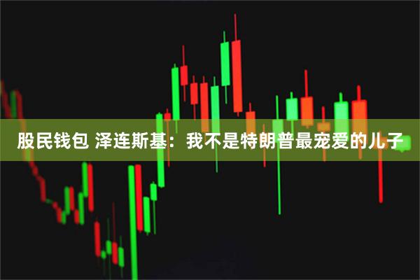 股民钱包 泽连斯基：我不是特朗普最宠爱的儿子
