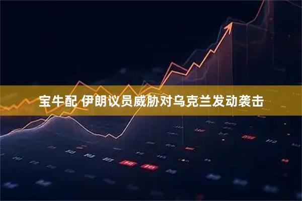 宝牛配 伊朗议员威胁对乌克兰发动袭击