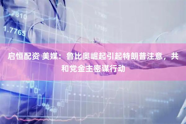 启恒配资 美媒：鲁比奥崛起引起特朗普注意，共和党金主密谋行动