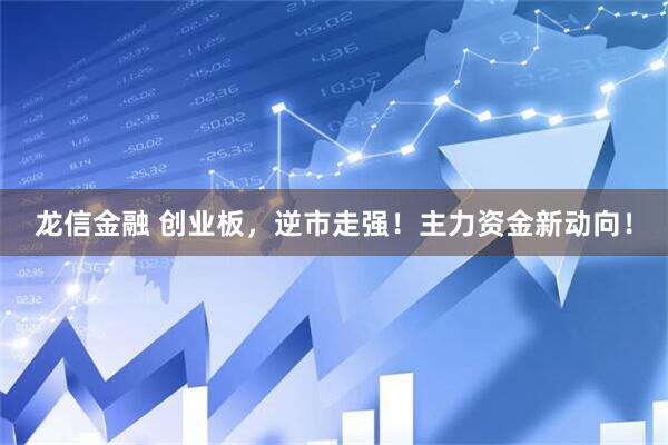 龙信金融 创业板，逆市走强！主力资金新动向！