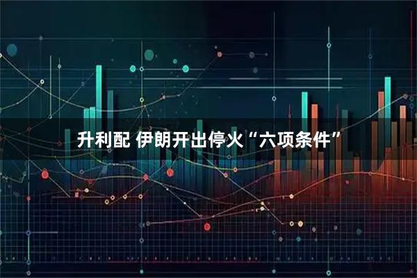 升利配 伊朗开出停火“六项条件”