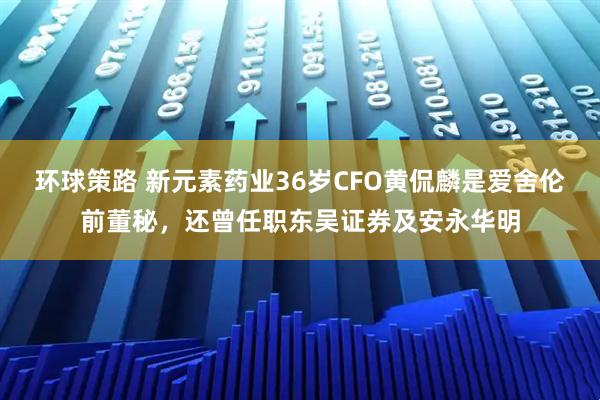环球策路 新元素药业36岁CFO黄侃麟是爱舍伦前董秘，还曾任职东吴证券及安永华明