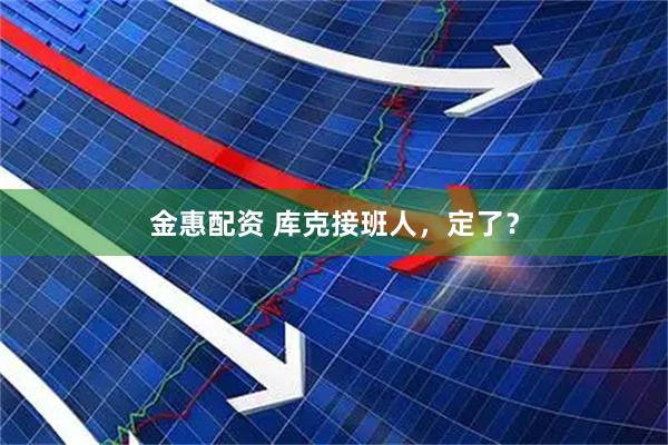金惠配资 库克接班人，定了？