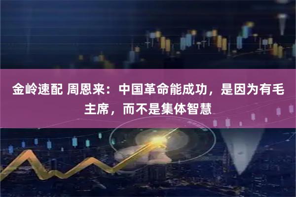 金岭速配 周恩来：中国革命能成功，是因为有毛主席，而不是集体智慧