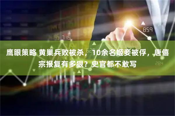 鹰眼策略 黄巢兵败被杀，10余名姬妾被俘，唐僖宗报复有多狠？史官都不敢写