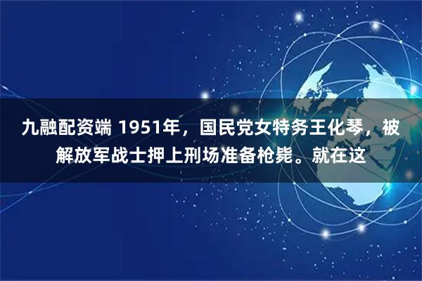 九融配资端 1951年，国民党女特务王化琴，被解放军战士押上刑场准备枪毙。就在这