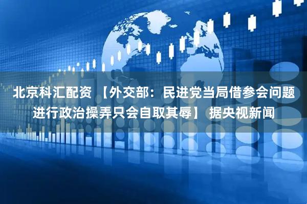 北京科汇配资 【外交部：民进党当局借参会问题进行政治操弄只会自取其辱】 据央视新闻