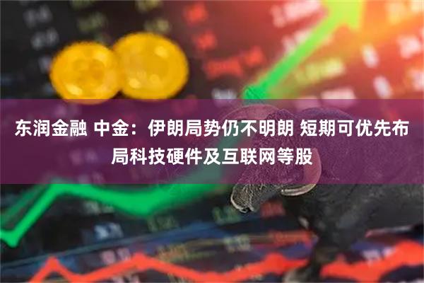 东润金融 中金：伊朗局势仍不明朗 短期可优先布局科技硬件及互联网等股