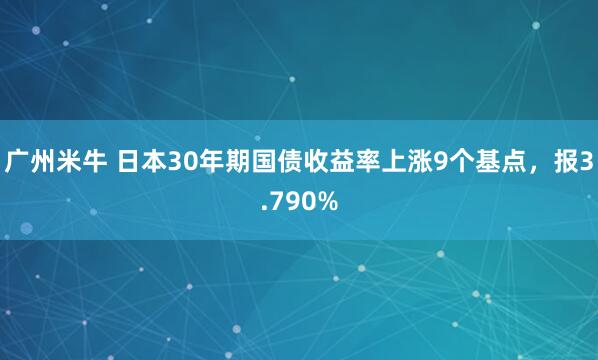 广州米牛 日本30年期国债收益率上涨9个基点，报3.790%