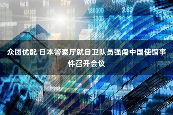 众团优配 日本警察厅就自卫队员强闯中国使馆事件召开会议