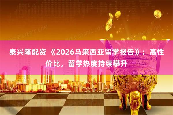 泰兴隆配资 《2026马来西亚留学报告》：高性价比，留学热度持续攀升