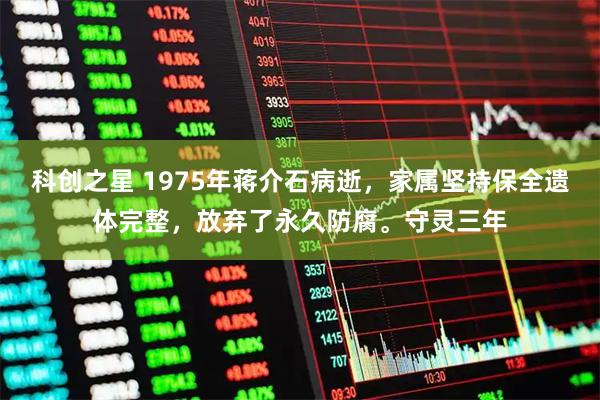 科创之星 1975年蒋介石病逝，家属坚持保全遗体完整，放弃了永久防腐。守灵三年