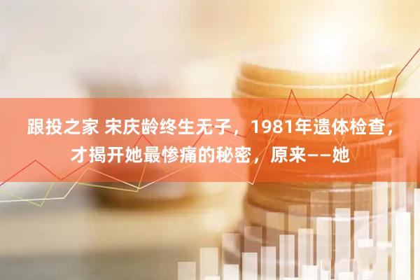 跟投之家 宋庆龄终生无子，1981年遗体检查，才揭开她最惨痛的秘密，原来——她