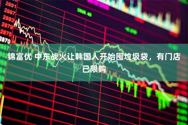 锦富优 中东战火让韩国人开始囤垃圾袋，有门店已限购