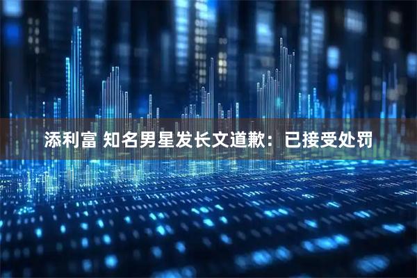 添利富 知名男星发长文道歉：已接受处罚
