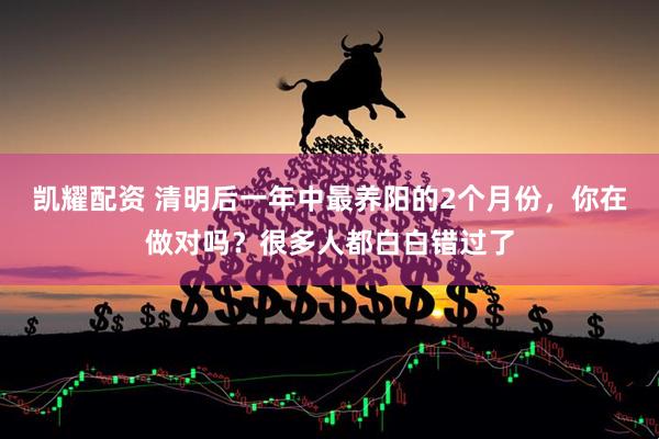 凯耀配资 清明后一年中最养阳的2个月份,你在做对吗?很多人都白白错过了