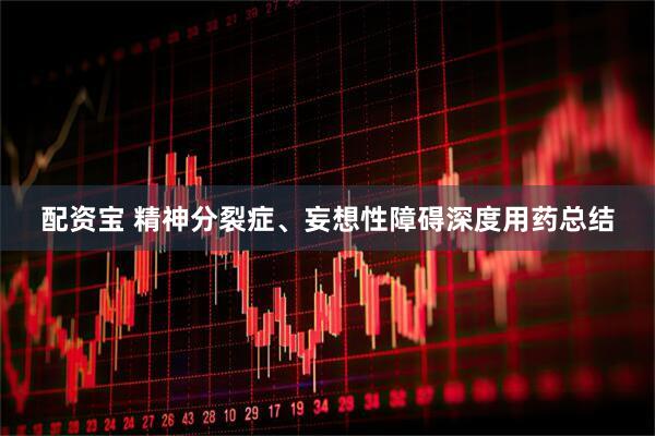 配资宝 精神分裂症、妄想性障碍深度用药总结