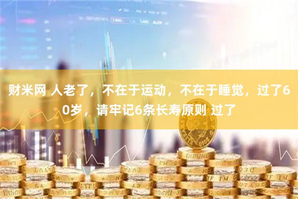 财米网 人老了，不在于运动，不在于睡觉，过了60岁，请牢记6条长寿原则 过了