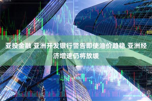 亚投金融 亚洲开发银行警告即使油价趋稳 亚洲经济增速仍将放缓