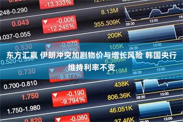 东方汇赢 伊朗冲突加剧物价与增长风险 韩国央行维持利率不变