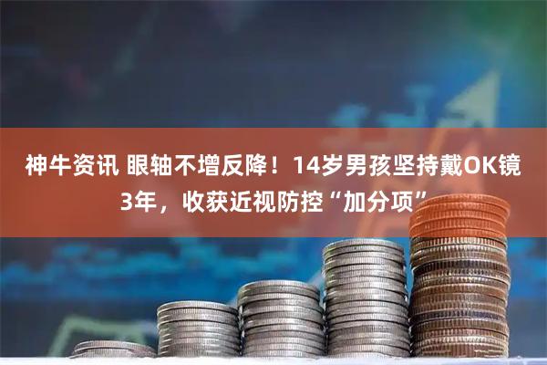 神牛资讯 眼轴不增反降！14岁男孩坚持戴OK镜3年，收获近视防控“加分项”