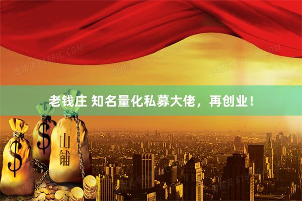 老钱庄 知名量化私募大佬，再创业！