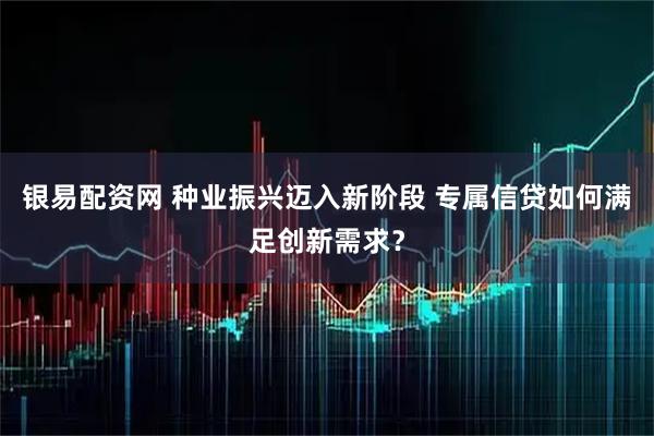 银易配资网 种业振兴迈入新阶段 专属信贷如何满足创新需求？
