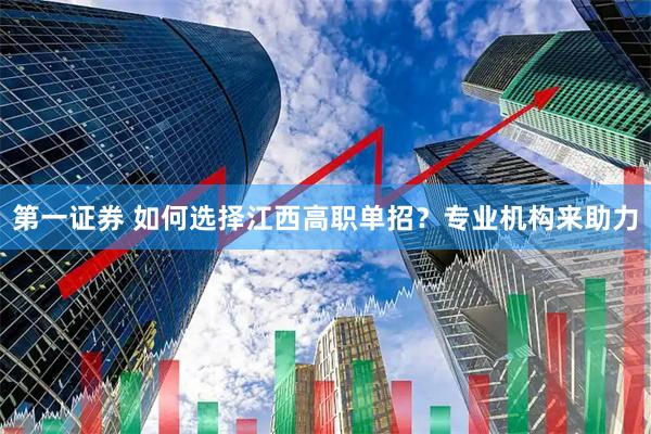 第一证券 如何选择江西高职单招？专业机构来助力