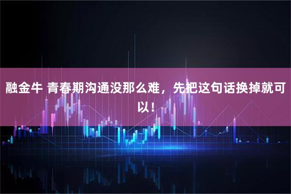 融金牛 青春期沟通没那么难，先把这句话换掉就可以！