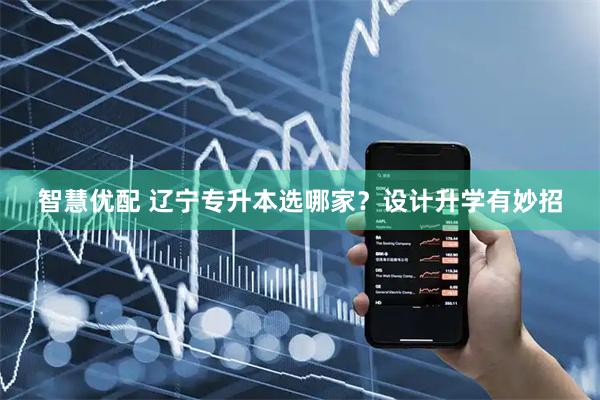智慧优配 辽宁专升本选哪家？设计升学有妙招